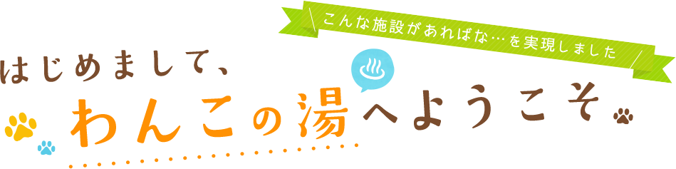 こんな施設があればな・・・を実現しました,はじめまして、わんこの湯へようこそ